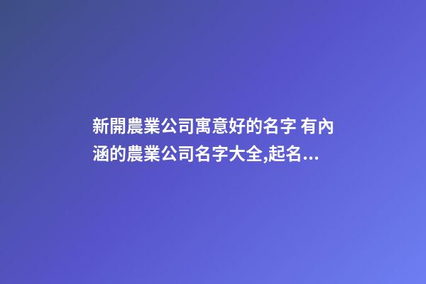 新開農業公司寓意好的名字 有內涵的農業公司名字大全,起名之家-第1張-公司起名-玄機派